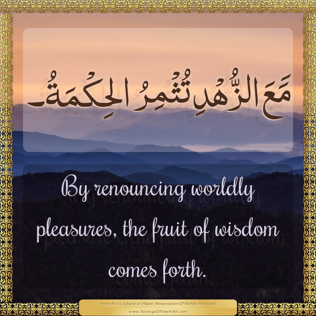 By renouncing worldly pleasures, the fruit of wisdom comes forth.